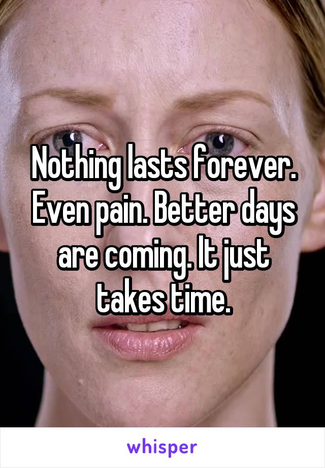 Nothing lasts forever. Even pain. Better days are coming. It just takes time.