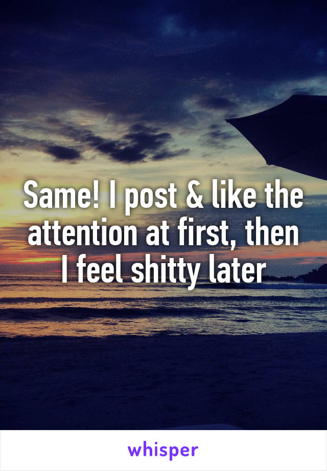 Same! I post & like the attention at first, then I feel shitty later