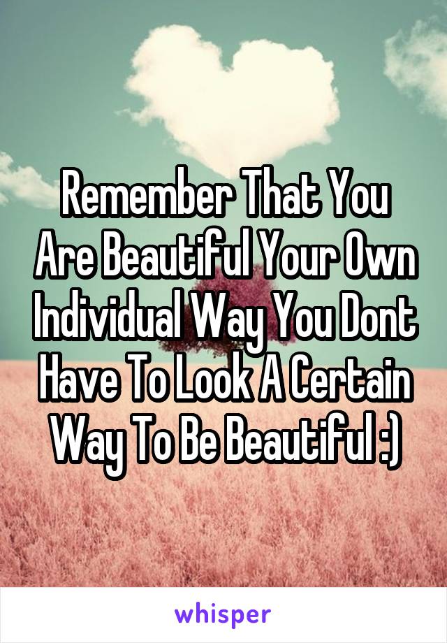 Remember That You Are Beautiful Your Own Individual Way You Dont Have To Look A Certain Way To Be Beautiful :)