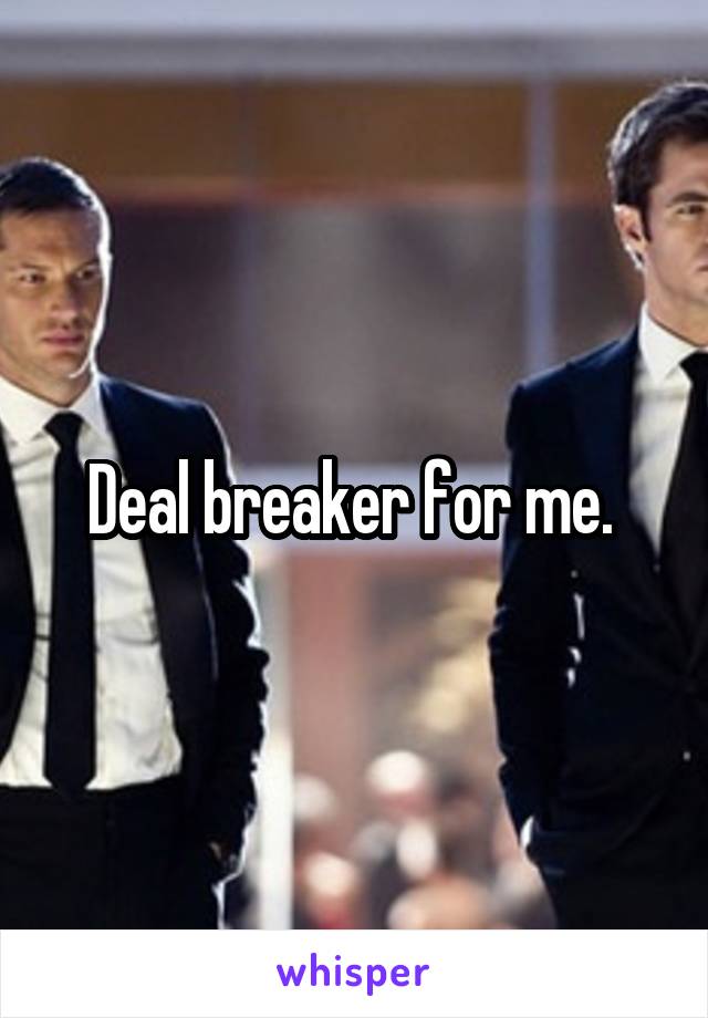 Deal breaker for me. 