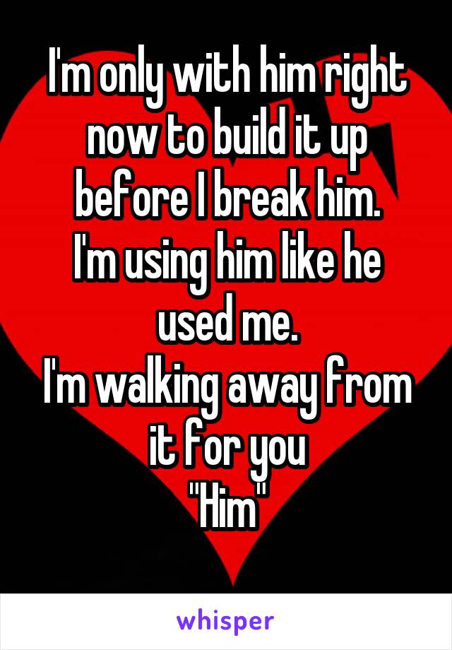 I'm only with him right now to build it up before I break him.
I'm using him like he used me.
I'm walking away from it for you
"Him"
