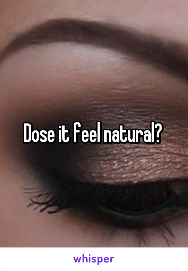 Dose it feel natural? 