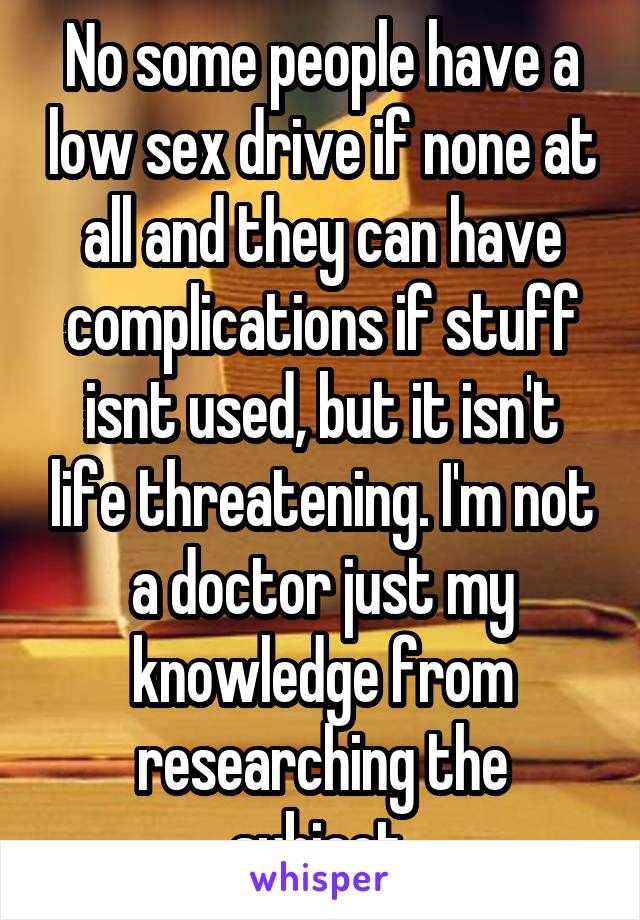 No some people have a low sex drive if none at all and they can have complications if stuff isnt used, but it isn't life threatening. I'm not a doctor just my knowledge from researching the subject.