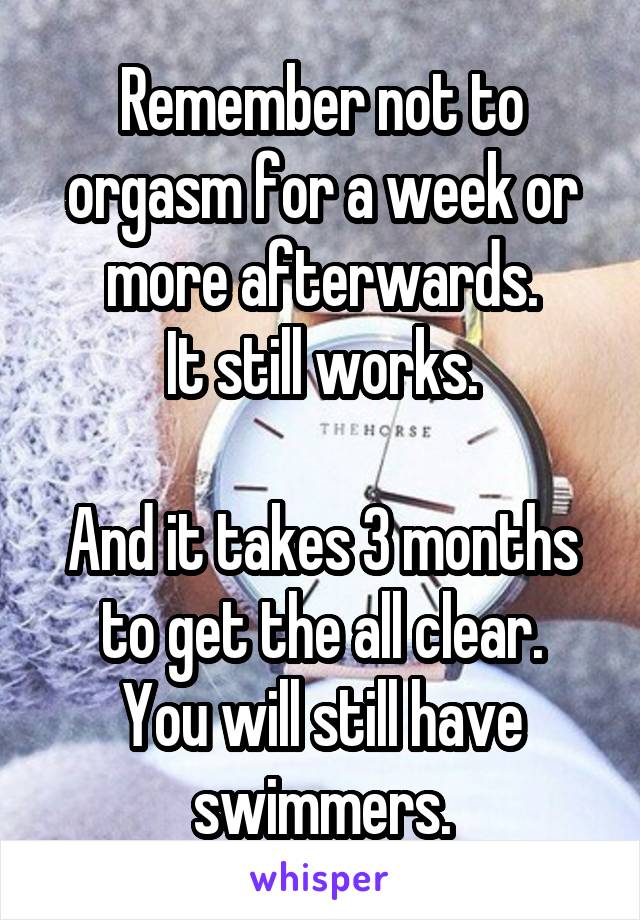 Remember not to orgasm for a week or more afterwards.
It still works.

And it takes 3 months to get the all clear.
You will still have swimmers.