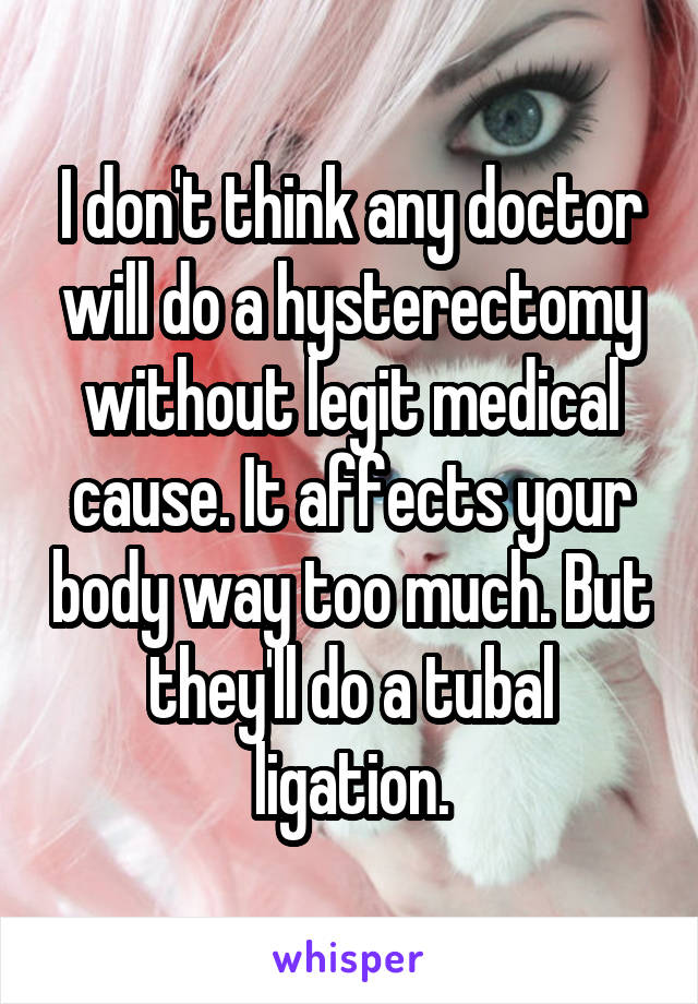 I don't think any doctor will do a hysterectomy without legit medical cause. It affects your body way too much. But they'll do a tubal ligation.