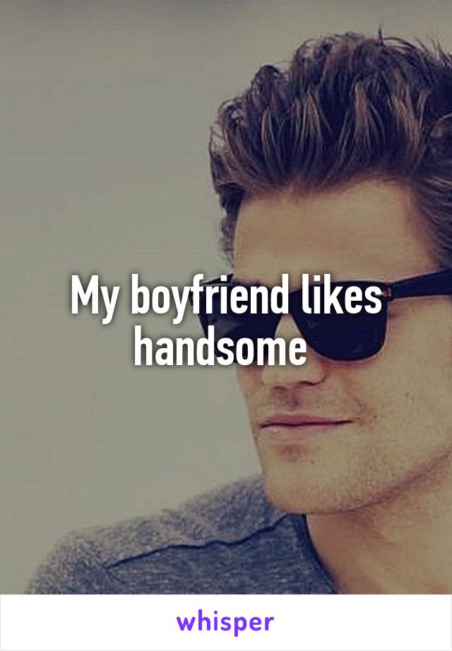 My boyfriend likes handsome 