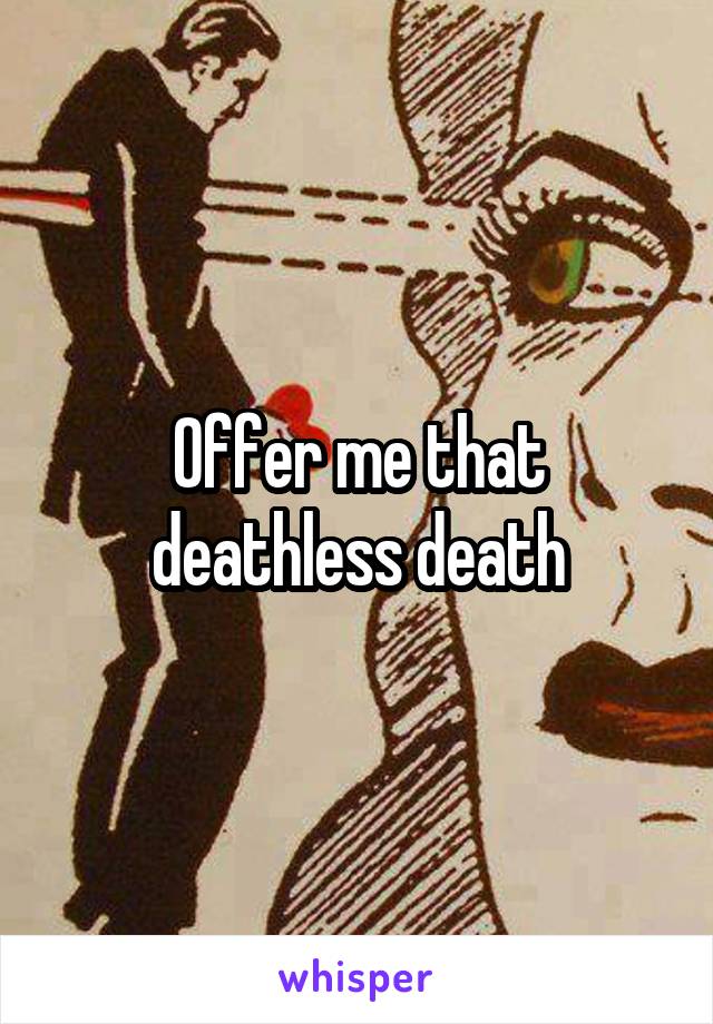 Offer me that deathless death