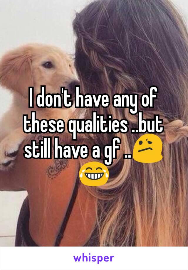 I don't have any of these qualities ..but still have a gf ..😕😂