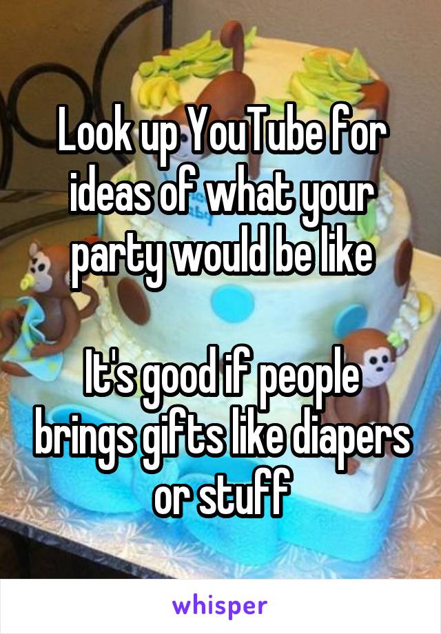 Look up YouTube for ideas of what your party would be like

It's good if people brings gifts like diapers or stuff