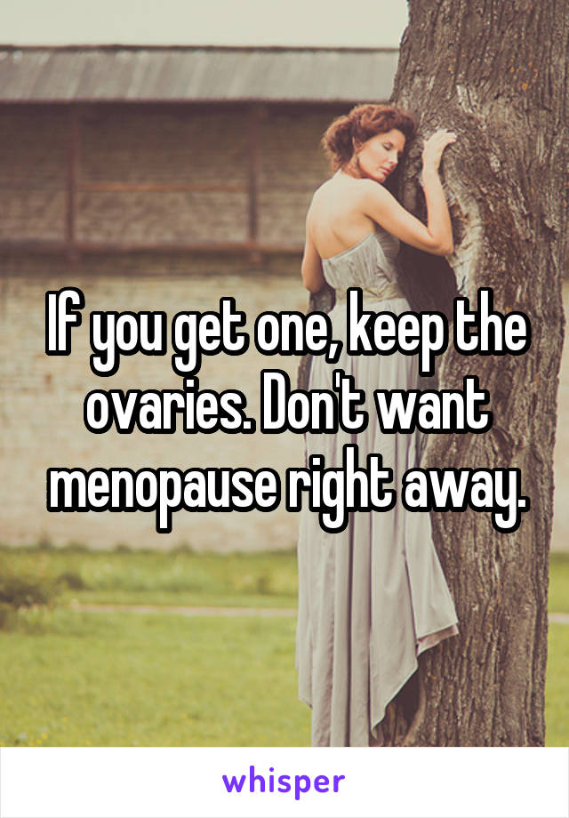 If you get one, keep the ovaries. Don't want menopause right away.