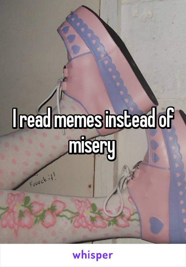 I read memes instead of misery 