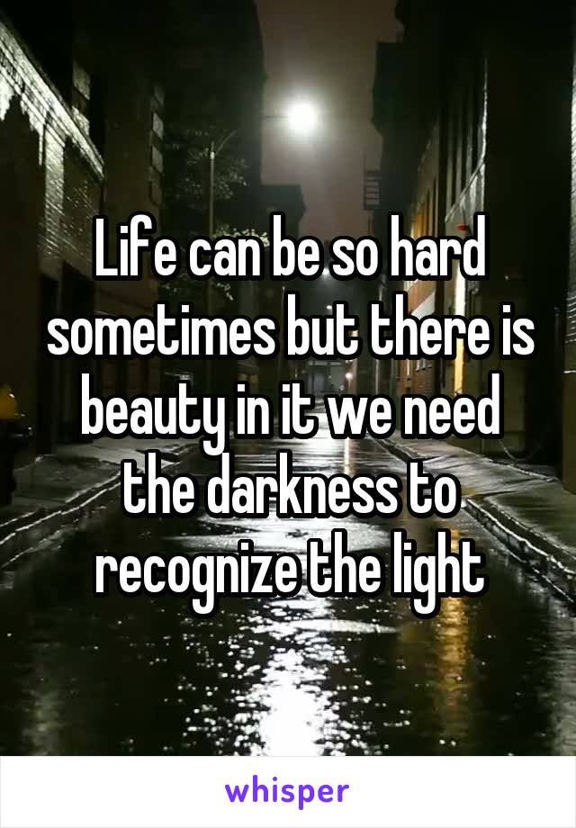 Life can be so hard sometimes but there is beauty in it we need the darkness to recognize the light