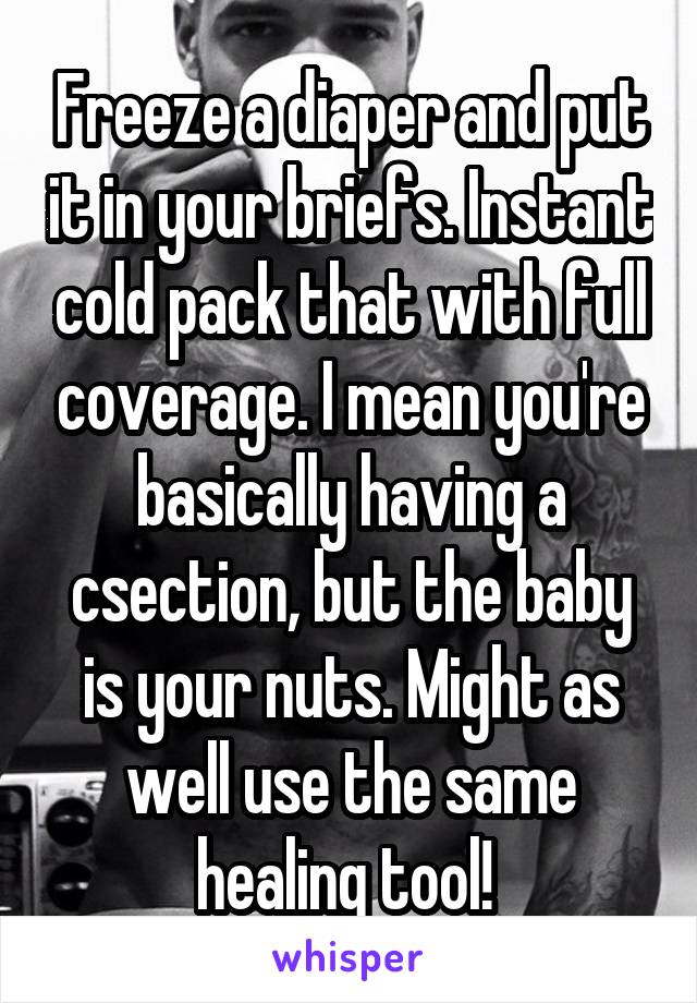 Freeze a diaper and put it in your briefs. Instant cold pack that with full coverage. I mean you're basically having a csection, but the baby is your nuts. Might as well use the same healing tool! 