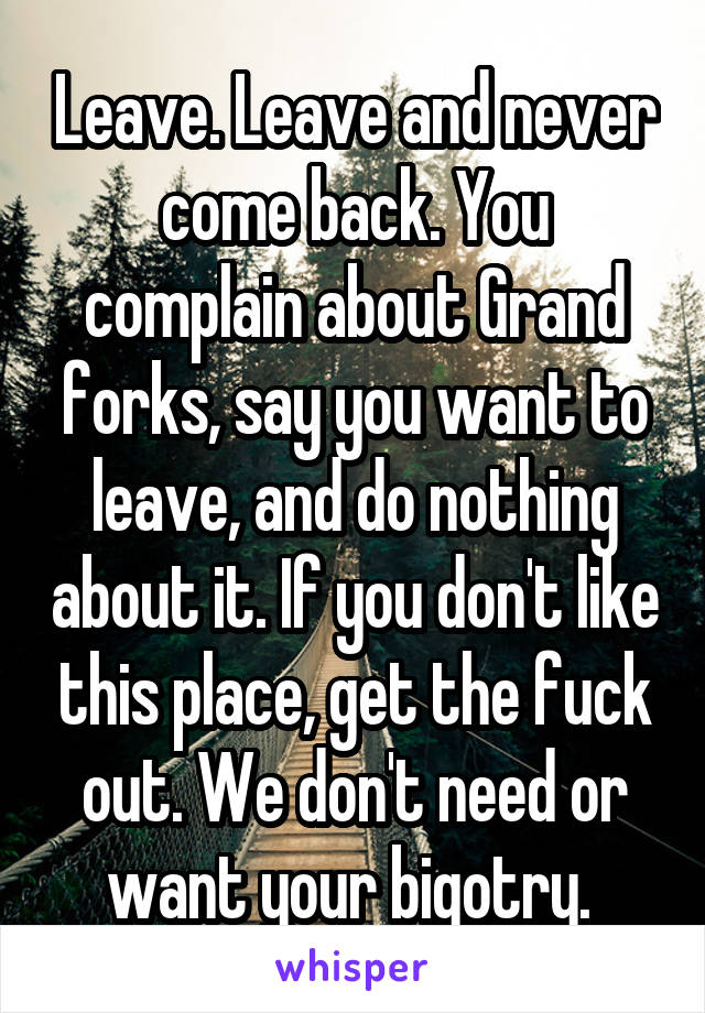 Leave. Leave and never come back. You complain about Grand forks, say you want to leave, and do nothing about it. If you don't like this place, get the fuck out. We don't need or want your bigotry. 