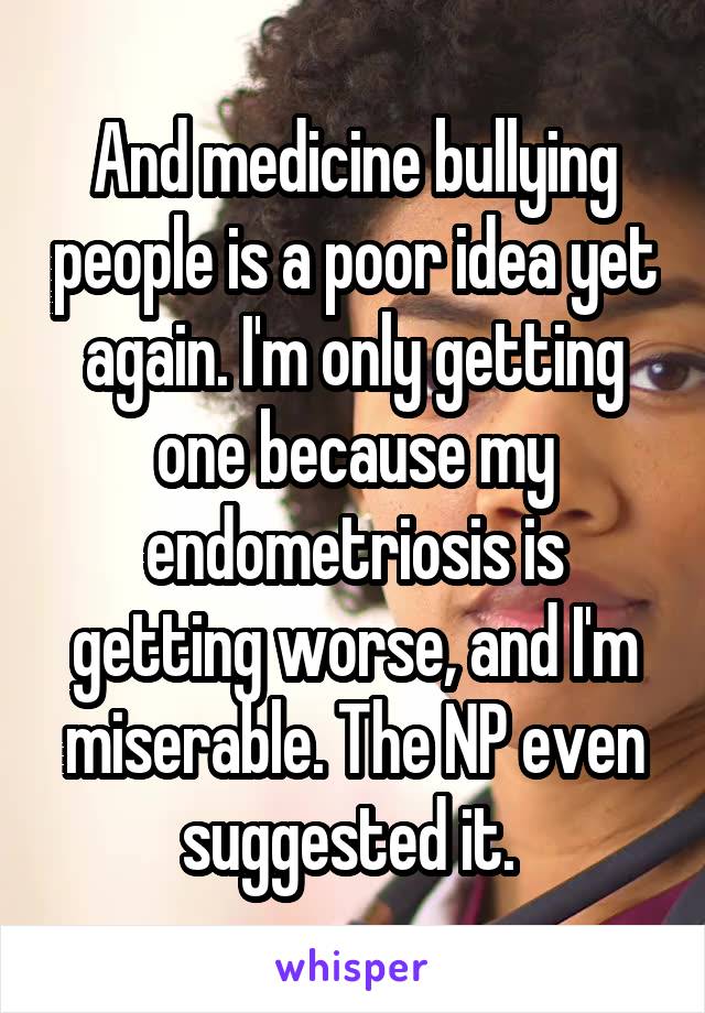 And medicine bullying people is a poor idea yet again. I'm only getting one because my endometriosis is getting worse, and I'm miserable. The NP even suggested it. 