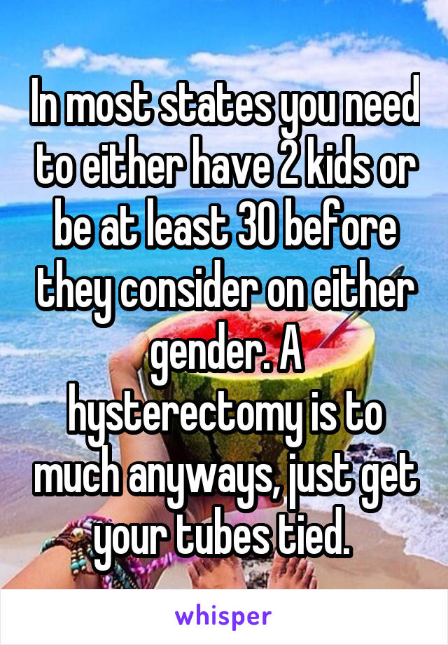 In most states you need to either have 2 kids or be at least 30 before they consider on either gender. A hysterectomy is to much anyways, just get your tubes tied. 