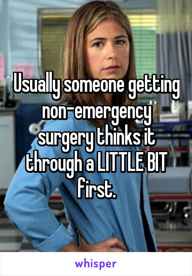 Usually someone getting non-emergency surgery thinks it through a LITTLE BIT first.