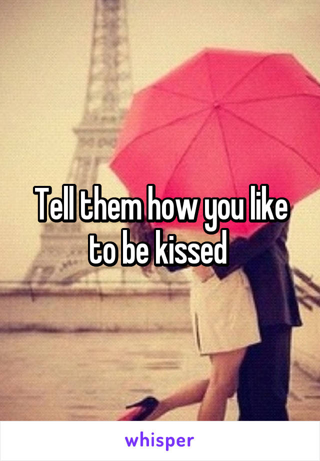 Tell them how you like to be kissed 