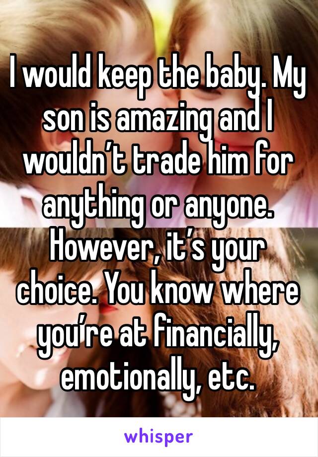 I would keep the baby. My son is amazing and I wouldn’t trade him for anything or anyone. However, it’s your choice. You know where you’re at financially, emotionally, etc. 