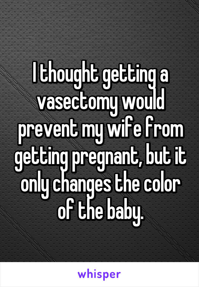 I thought getting a vasectomy would prevent my wife from getting pregnant, but it only changes the color of the baby.