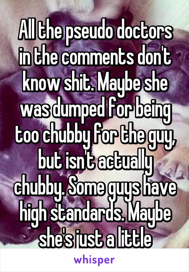 All the pseudo doctors in the comments don't know shit. Maybe she was dumped for being too chubby for the guy, but isn't actually chubby. Some guys have high standards. Maybe she's just a little