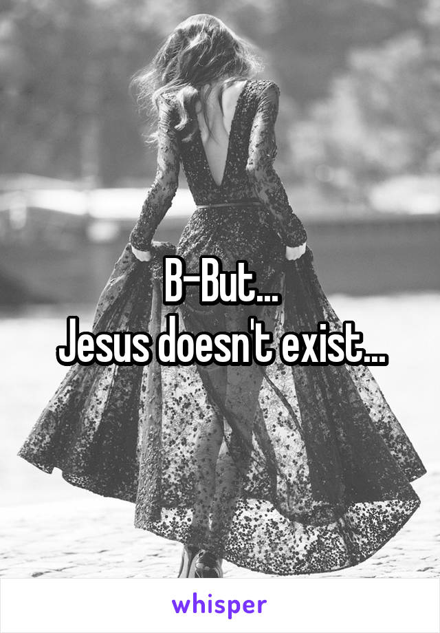 B-But...
Jesus doesn't exist...