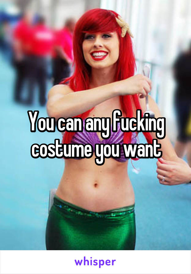 You can any fucking costume you want