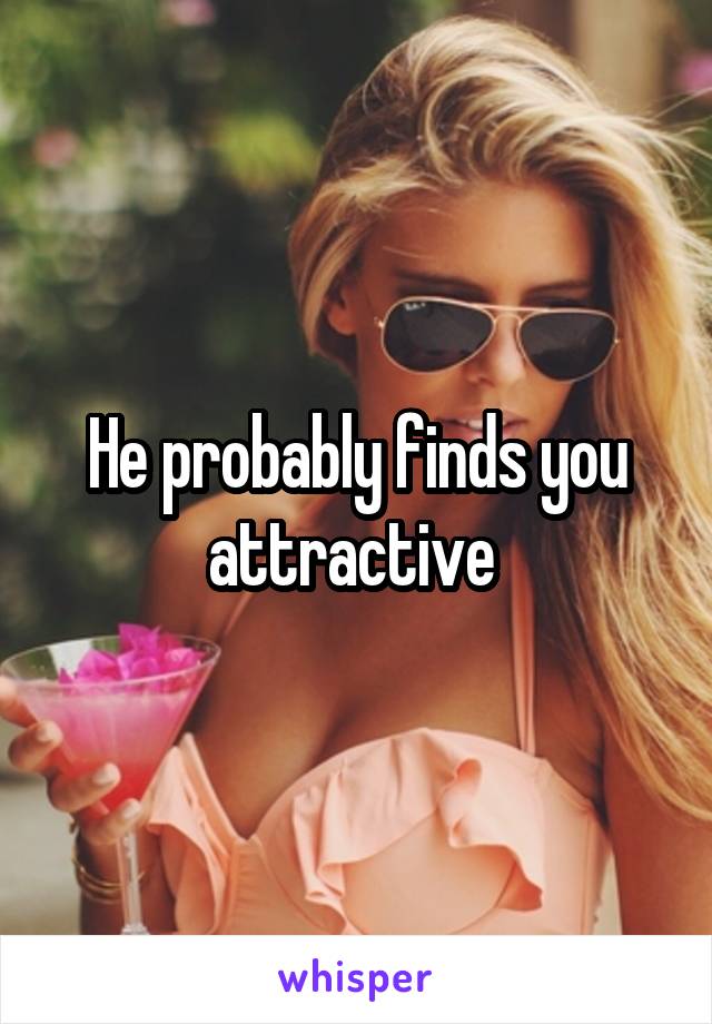 He probably finds you attractive 