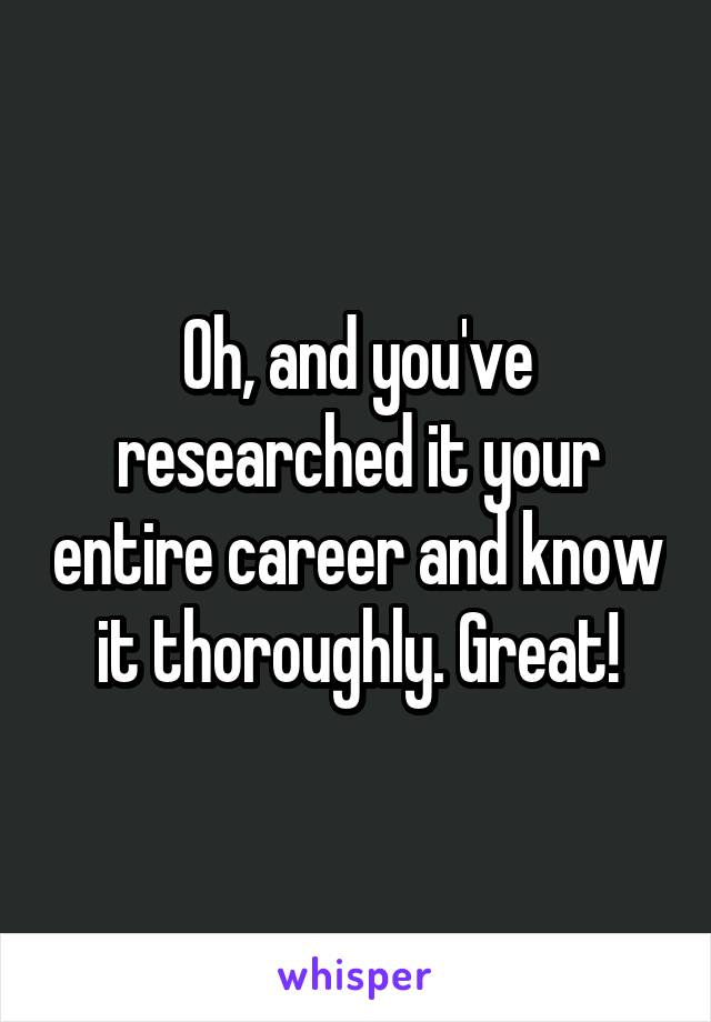 Oh, and you've researched it your entire career and know it thoroughly. Great!