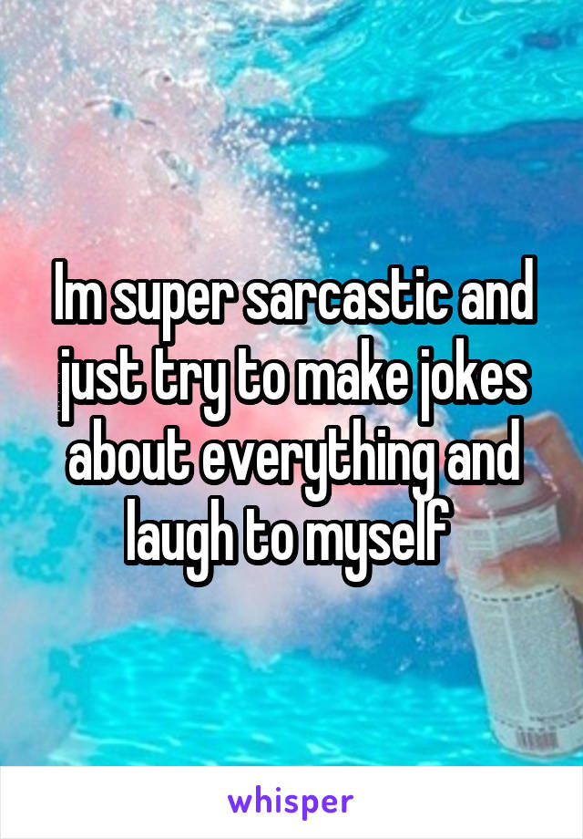 Im super sarcastic and just try to make jokes about everything and laugh to myself 