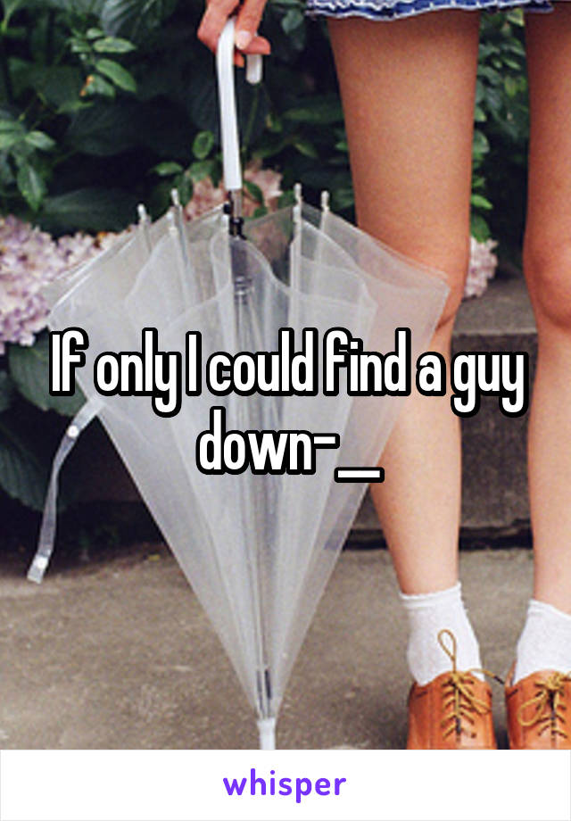 If only I could find a guy down-__