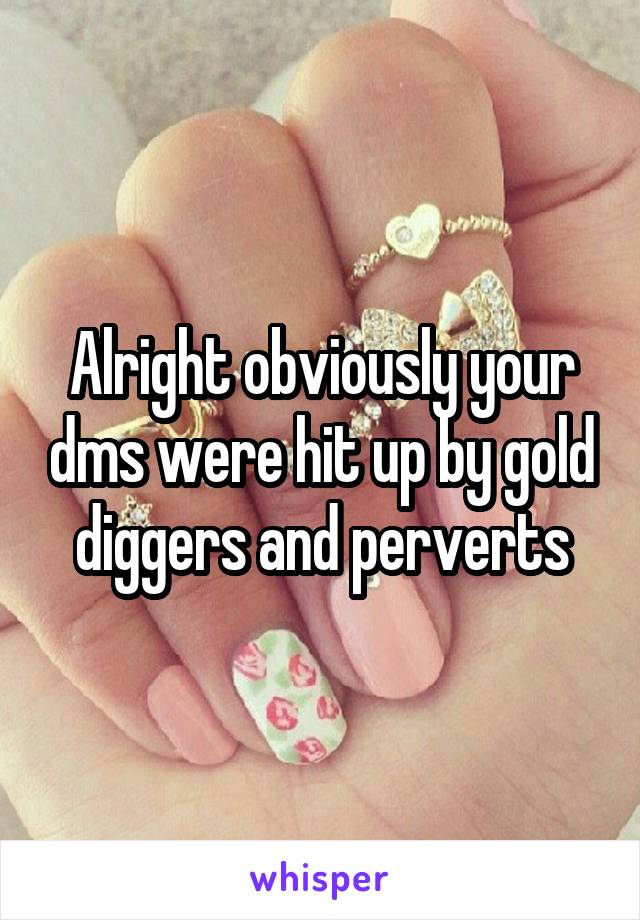 Alright obviously your dms were hit up by gold diggers and perverts