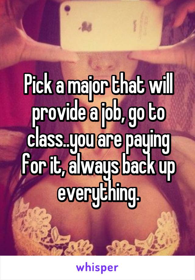 Pick a major that will provide a job, go to class..you are paying for it, always back up everything.