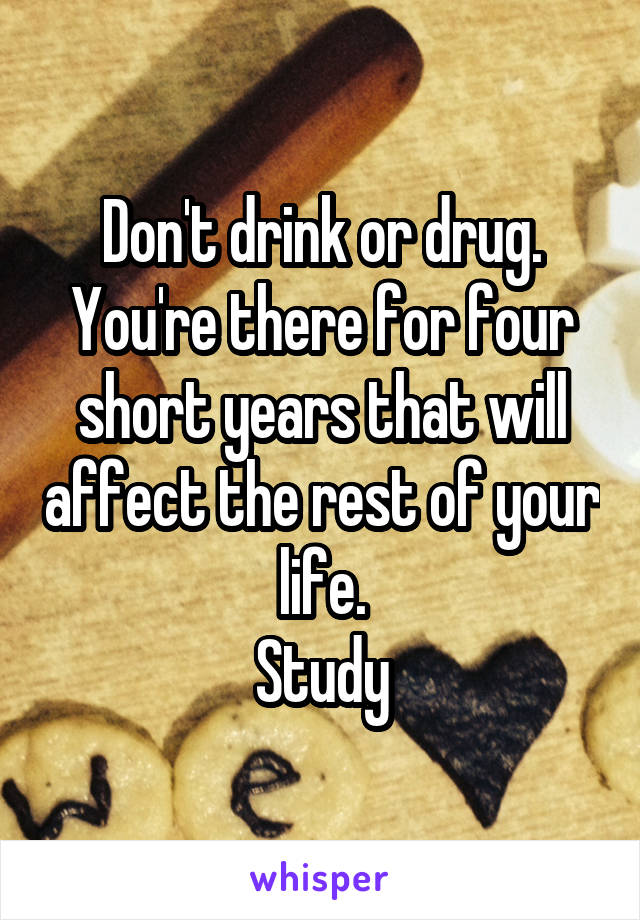 Don't drink or drug.
You're there for four short years that will affect the rest of your life.
Study