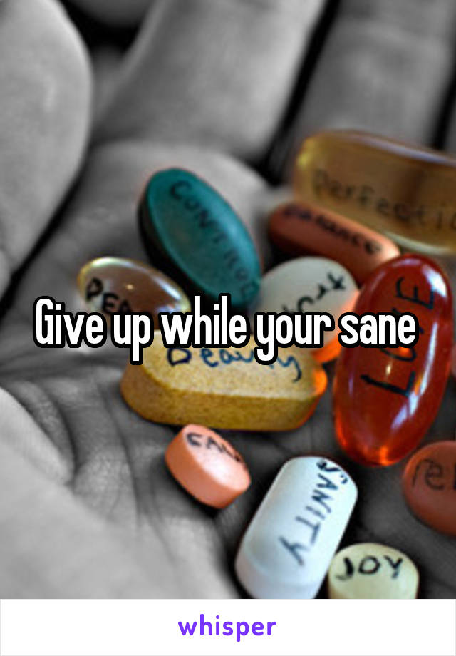 Give up while your sane 