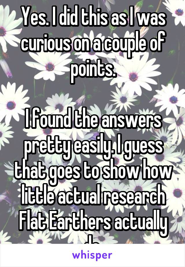 Yes. I did this as I was curious on a couple of points.

I found the answers pretty easily. I guess that goes to show how little actual research Flat Earthers actually do.