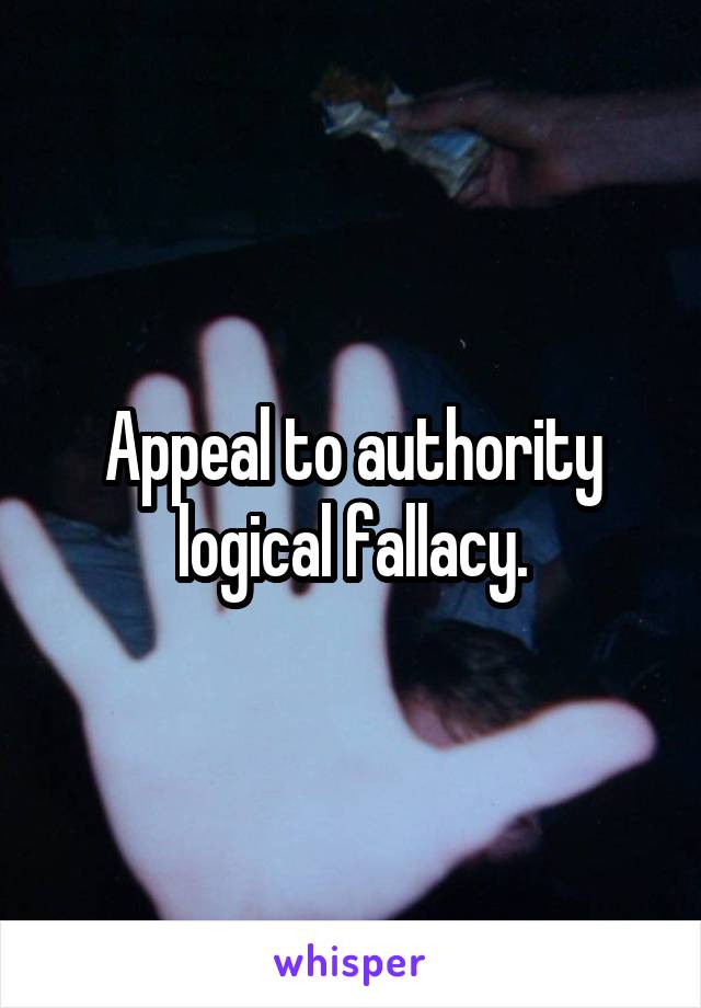 Appeal to authority logical fallacy.