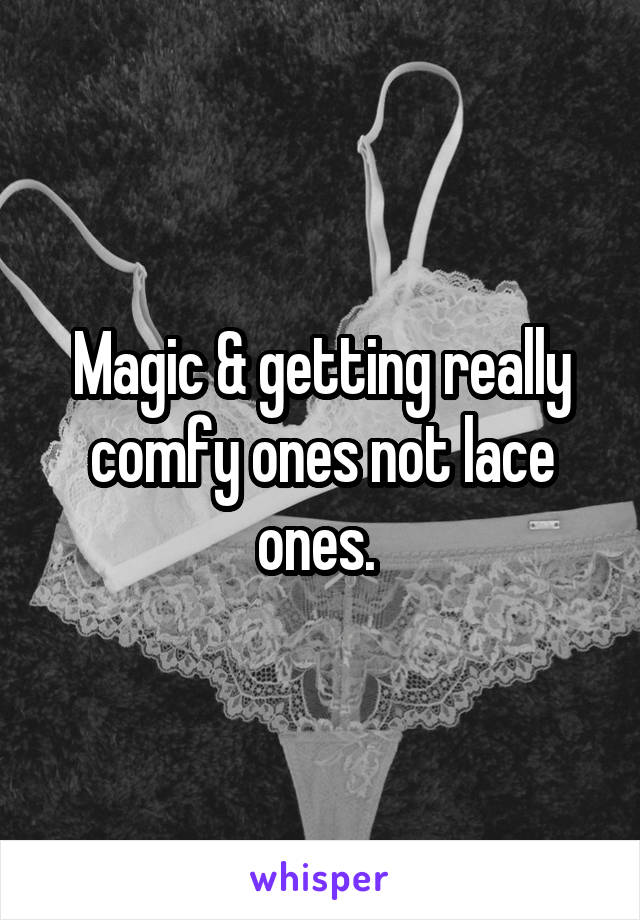 Magic & getting really comfy ones not lace ones. 