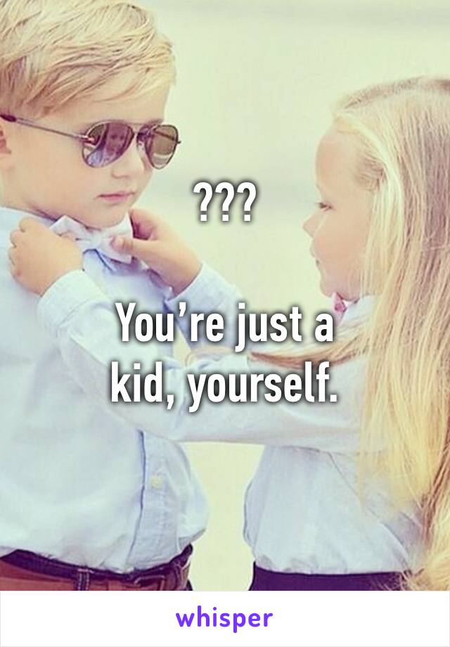 ???

You’re just a kid, yourself. 
