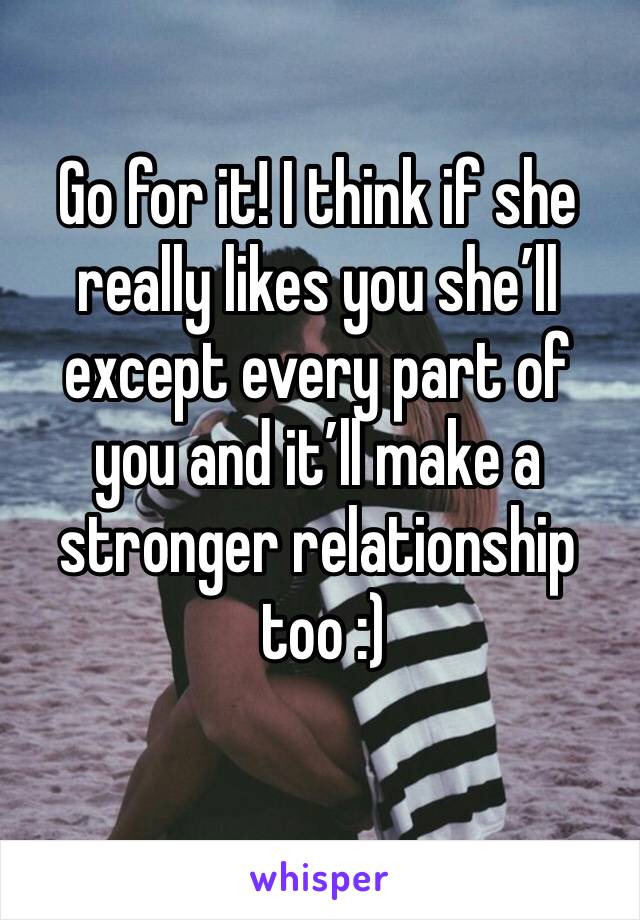 Go for it! I think if she really likes you she’ll except every part of you and it’ll make a stronger relationship
 too :)
