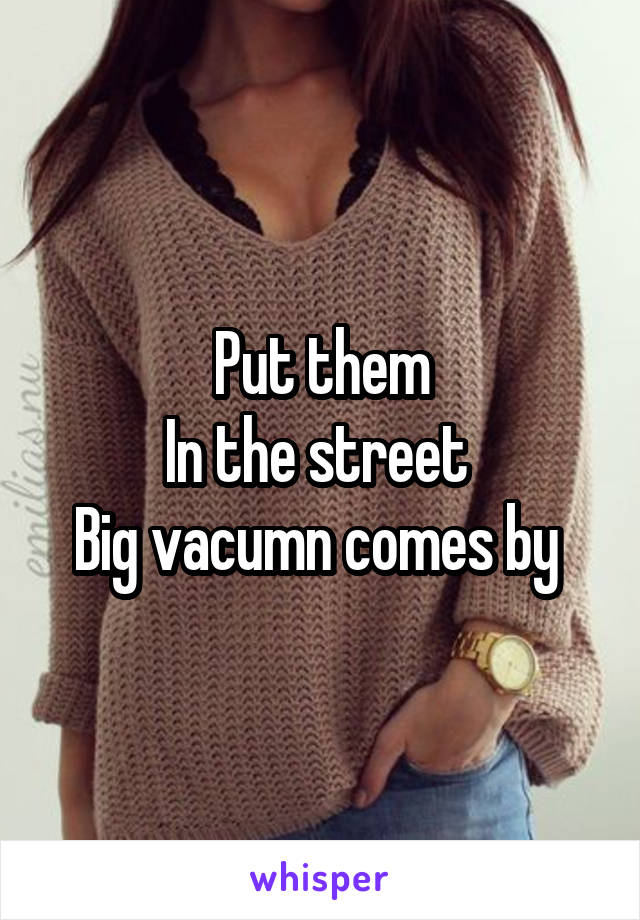 Put them
In the street 
Big vacumn comes by 