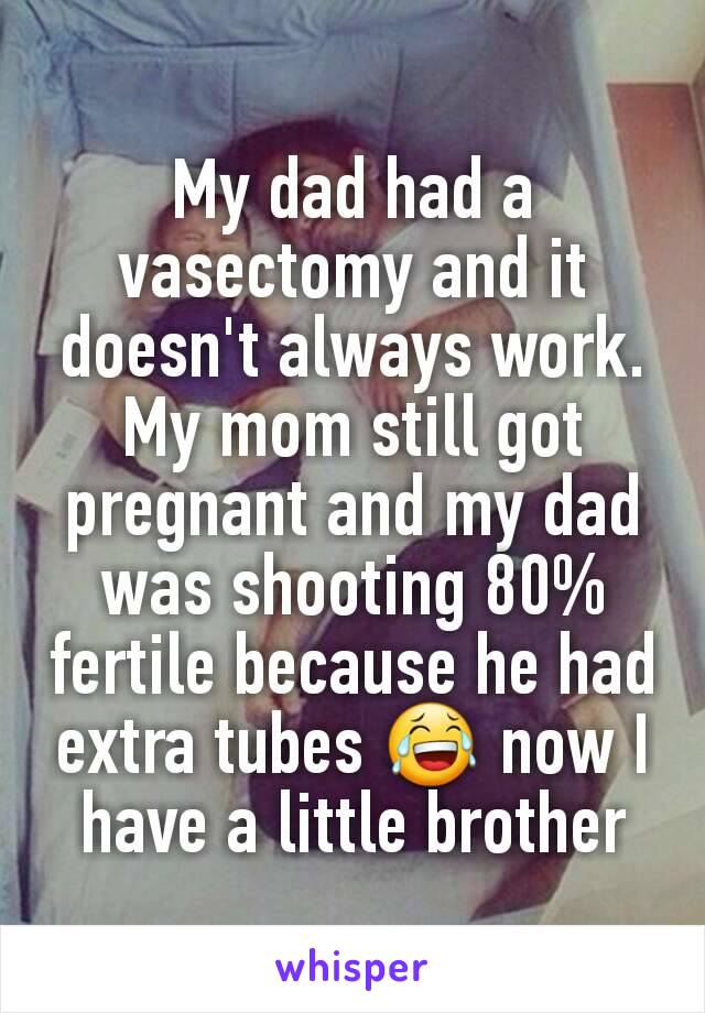 My dad had a vasectomy and it doesn't always work. My mom still got pregnant and my dad was shooting 80% fertile because he had extra tubes 😂 now I have a little brother