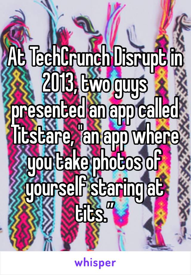 At TechCrunch Disrupt in 2013, two guys presented an app called Titstare, "an app where you take photos of yourself staring at tits.”