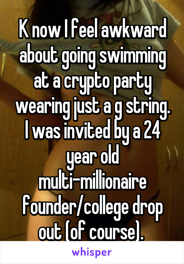 K now I feel awkward about going swimming at a crypto party wearing just a g string. I was invited by a 24 year old multi-millionaire founder/college drop out (of course). 