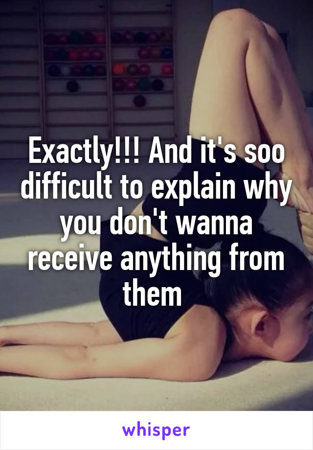 Exactly!!! And it's soo difficult to explain why you don't wanna receive anything from them 