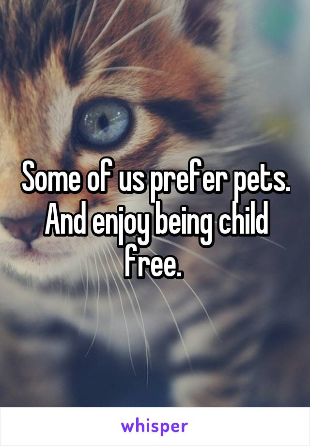 Some of us prefer pets. And enjoy being child free. 