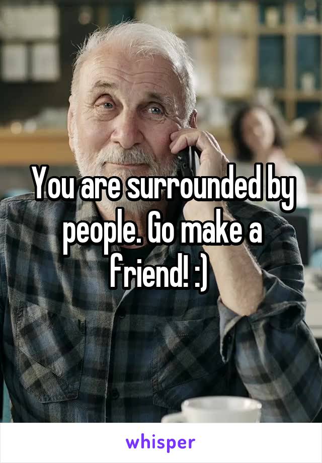 You are surrounded by people. Go make a friend! :) 
