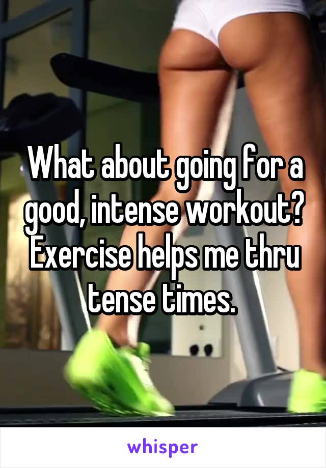What about going for a good, intense workout?
Exercise helps me thru tense times. 