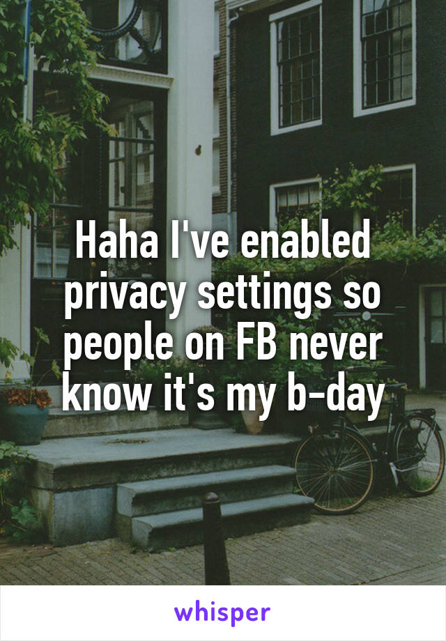 Haha I've enabled privacy settings so people on FB never know it's my b-day
