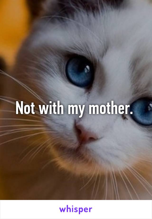 Not with my mother. 